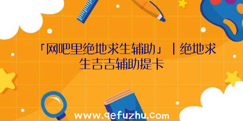 「网吧里绝地求生辅助」|绝地求生吉吉辅助提卡